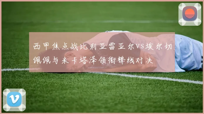 西甲焦点战比利亚雷亚尔vs埃尔切佩佩与米卡塔泽领衔锋线对决