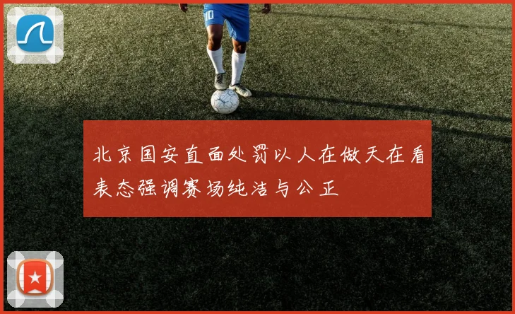 北京国安直面处罚以人在做天在看表态强调赛场纯洁与公正