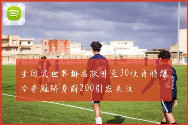 金时沅世界排名跃升至30位肖特爆冷夺冠跻身前200引发关注