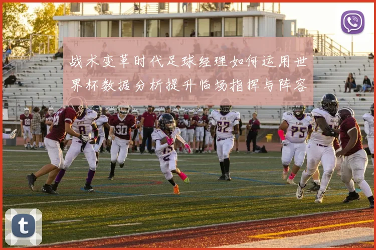 战术变革时代足球经理如何运用世界杯数据分析提升临场指挥与阵容配置效率