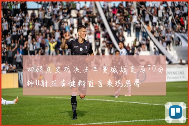 回顾历史对决去年曼城战皇马70分钟0射正黄健翔直言表现屈辱