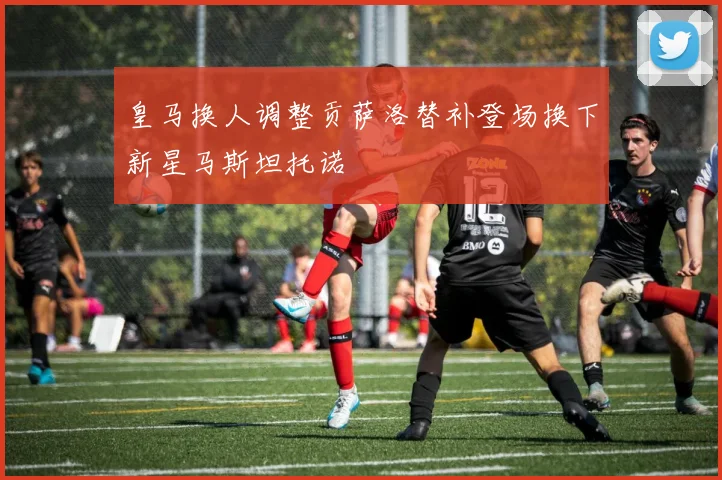 皇马换人调整贡萨洛替补登场换下新星马斯坦托诺