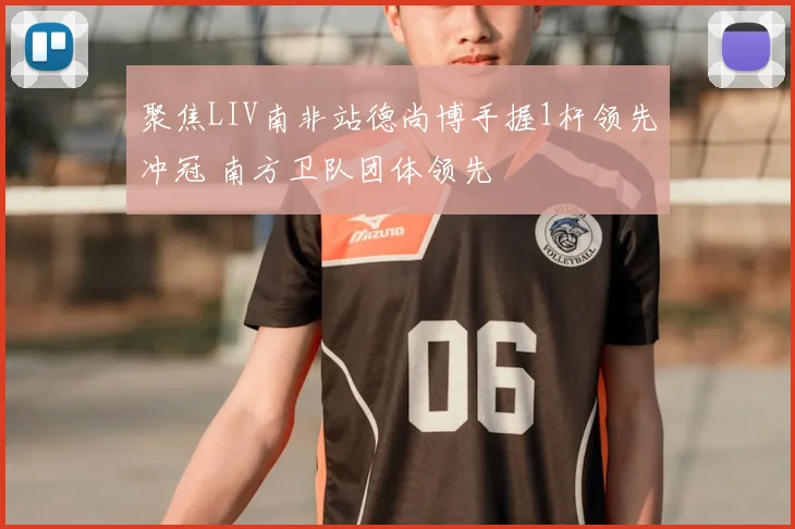 聚焦LIV南非站德尚博手握1杆领先冲冠 南方卫队团体领先