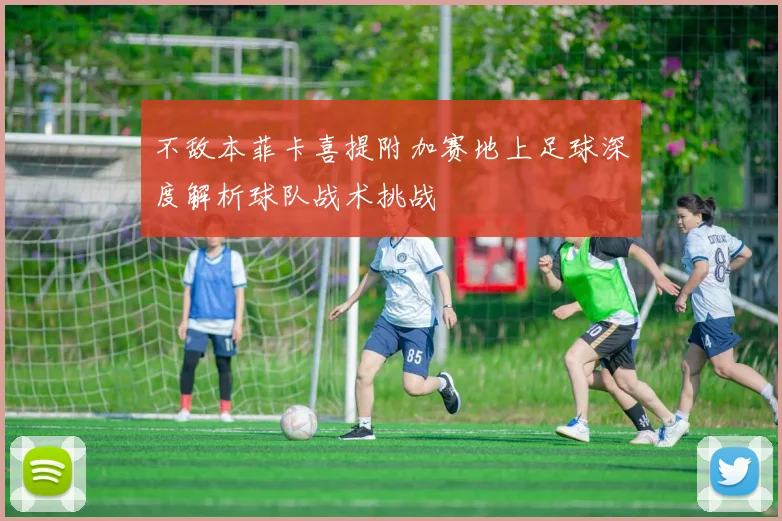 不敌本菲卡喜提附加赛地上足球深度解析球队战术挑战
