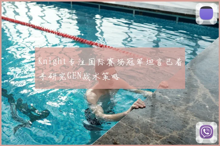 Knight专注国际赛场冠军坦言已着手研究GEN战术策略