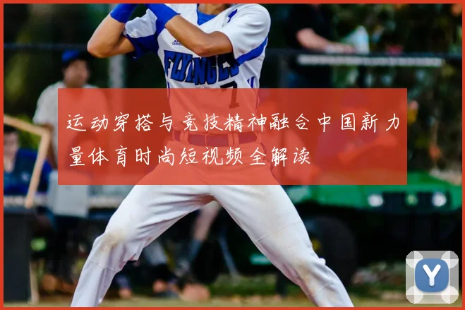 运动穿搭与竞技精神融合中国新力量体育时尚短视频全解读