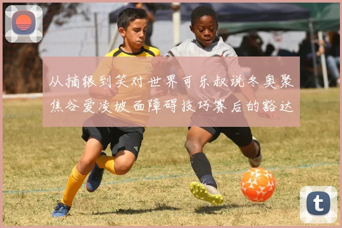 从摘银到笑对世界可乐叔说冬奥聚焦谷爱凌坡面障碍技巧赛后的豁达心态