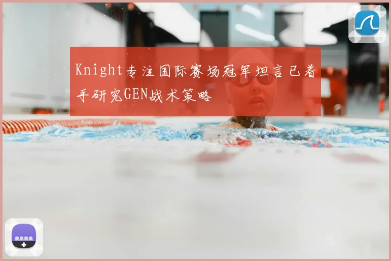Knight专注国际赛场冠军坦言已着手研究GEN战术策略
