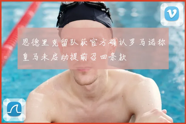 恩德里克留队获官方确认罗马诺称皇马未启动提前召回条款