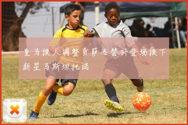 皇马换人调整贡萨洛替补登场换下新星马斯坦托诺