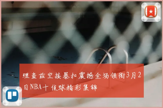 理查兹空接暴扣震撼全场领衔3月2日NBA十佳球精彩集锦