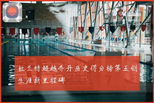 杜兰特超越乔丹历史得分榜第五创生涯新里程碑