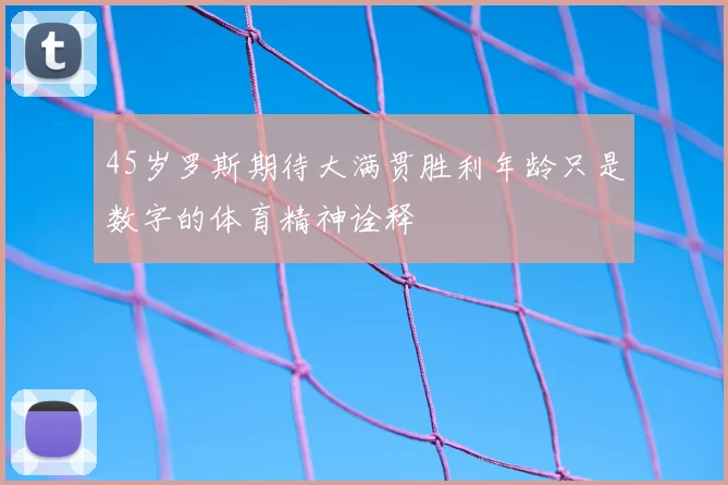 45岁罗斯期待大满贯胜利年龄只是数字的体育精神诠释