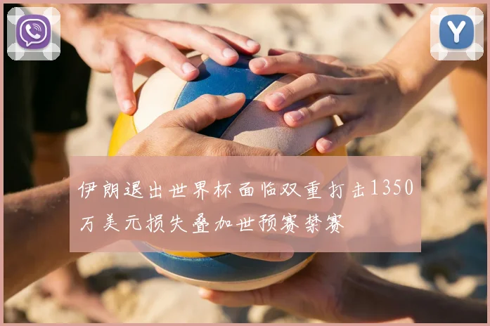 伊朗退出世界杯面临双重打击1350万美元损失叠加世预赛禁赛