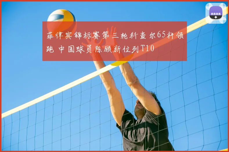 菲律宾锦标赛第三轮科查尔65杆领跑 中国球员陈顾新位列T10