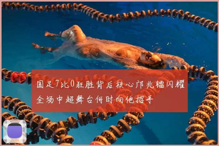 国足7比0狂胜背后核心邝兆镭闪耀全场中超舞台何时向他招手