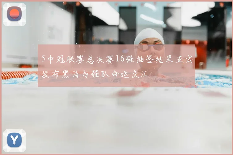 5中冠联赛总决赛16强抽签结果正式发布黑马与强队命运交汇