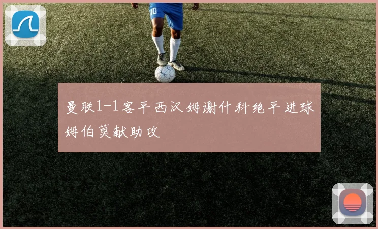 曼联1-1客平西汉姆谢什科绝平进球姆伯莫献助攻